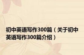 初中英语写作300篇（关于初中英语写作300篇介绍）