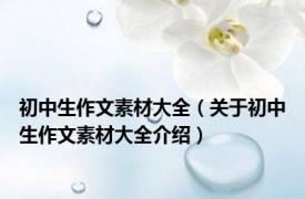 初中生作文素材大全（关于初中生作文素材大全介绍）