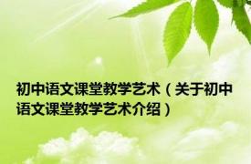 初中语文课堂教学艺术（关于初中语文课堂教学艺术介绍）