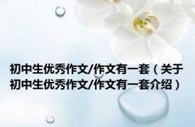 初中生优秀作文/作文有一套（关于初中生优秀作文/作文有一套介绍）