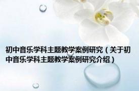 初中音乐学科主题教学案例研究（关于初中音乐学科主题教学案例研究介绍）