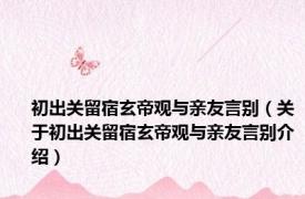 初出关留宿玄帝观与亲友言别（关于初出关留宿玄帝观与亲友言别介绍）