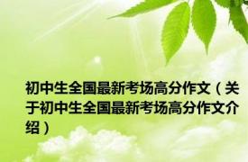 初中生全国最新考场高分作文（关于初中生全国最新考场高分作文介绍）