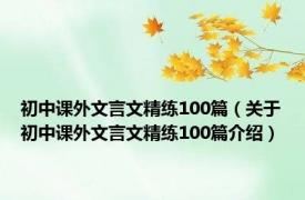 初中课外文言文精练100篇（关于初中课外文言文精练100篇介绍）