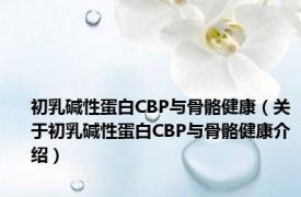 初乳碱性蛋白CBP与骨骼健康（关于初乳碱性蛋白CBP与骨骼健康介绍）