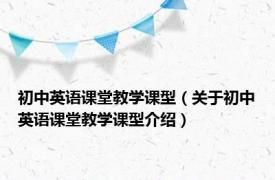 初中英语课堂教学课型（关于初中英语课堂教学课型介绍）