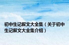 初中生记叙文大全集（关于初中生记叙文大全集介绍）