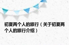 初夏两个人的旅行（关于初夏两个人的旅行介绍）
