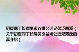 初夏同丁长孺吴玄谷姚公远兄弟泛画溪（关于初夏同丁长孺吴玄谷姚公远兄弟泛画溪介绍）
