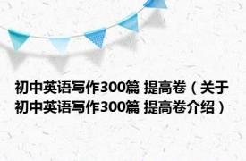 初中英语写作300篇 提高卷（关于初中英语写作300篇 提高卷介绍）