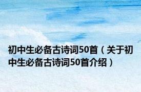 初中生必备古诗词50首（关于初中生必备古诗词50首介绍）