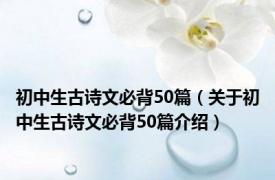 初中生古诗文必背50篇（关于初中生古诗文必背50篇介绍）