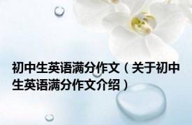 初中生英语满分作文（关于初中生英语满分作文介绍）