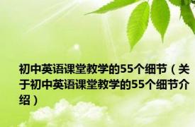 初中英语课堂教学的55个细节（关于初中英语课堂教学的55个细节介绍）