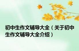初中生作文辅导大全（关于初中生作文辅导大全介绍）