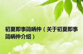 初夏即事简昞仲（关于初夏即事简昞仲介绍）