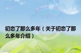 初恋了那么多年（关于初恋了那么多年介绍）
