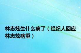 林志炫生什么病了（经纪人回应林志炫病重）