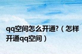 qq空间怎么开通?（怎样开通qq空间）