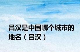 吕汉是中国哪个城市的地名（吕汉）