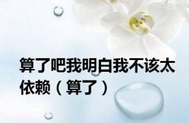 算了吧我明白我不该太依赖（算了）