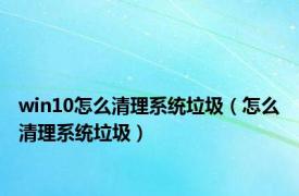 win10怎么清理系统垃圾（怎么清理系统垃圾）