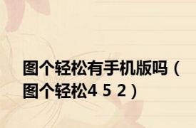 图个轻松有手机版吗（图个轻松4 5 2）