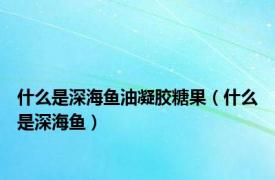 什么是深海鱼油凝胶糖果（什么是深海鱼）