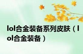 lol合金装备系列皮肤（lol合金装备）
