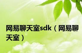 网易聊天室sdk（网易聊天室）