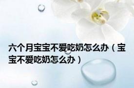 六个月宝宝不爱吃奶怎么办（宝宝不爱吃奶怎么办）