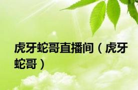 虎牙蛇哥直播间（虎牙蛇哥）