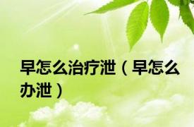 早怎么治疗泄（早怎么办泄）