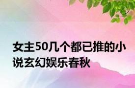女主50几个都已推的小说玄幻娱乐春秋