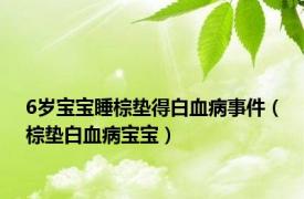6岁宝宝睡棕垫得白血病事件（棕垫白血病宝宝）
