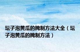 坛子泡黄瓜的腌制方法大全（坛子泡黄瓜的腌制方法）