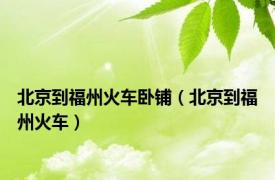 北京到福州火车卧铺（北京到福州火车）