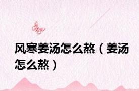 风寒姜汤怎么熬（姜汤怎么熬）