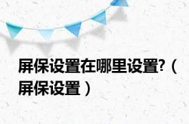 屏保设置在哪里设置?（屏保设置）
