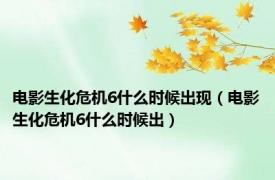 电影生化危机6什么时候出现（电影生化危机6什么时候出）