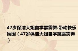 47岁保洁大姐自学霹雳舞:带动快乐氛围（47岁保洁大姐自学跳霹雳舞）
