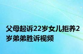 父母起诉22岁女儿拒养2岁弟弟胜诉视频