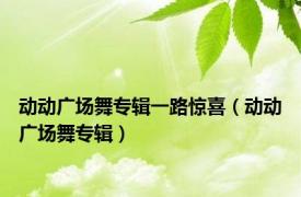动动广场舞专辑一路惊喜（动动广场舞专辑）