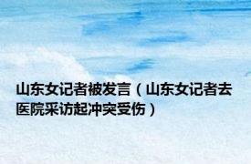 山东女记者被发言（山东女记者去医院采访起冲突受伤）