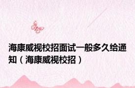 海康威视校招面试一般多久给通知（海康威视校招）
