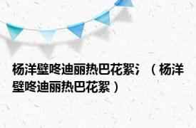 杨洋壁咚迪丽热巴花絮氵（杨洋壁咚迪丽热巴花絮）