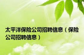 太平洋保险公司招聘信息（保险公司招聘信息）