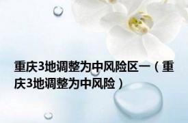 重庆3地调整为中风险区一（重庆3地调整为中风险）