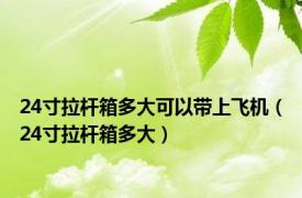 24寸拉杆箱多大可以带上飞机（24寸拉杆箱多大）