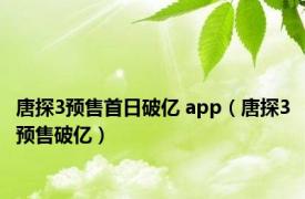 唐探3预售首日破亿 app（唐探3预售破亿）